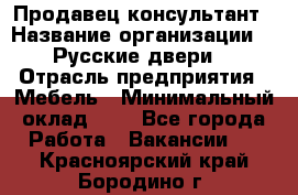 Продавец-консультант › Название организации ­ "Русские двери" › Отрасль предприятия ­ Мебель › Минимальный оклад ­ 1 - Все города Работа » Вакансии   . Красноярский край,Бородино г.